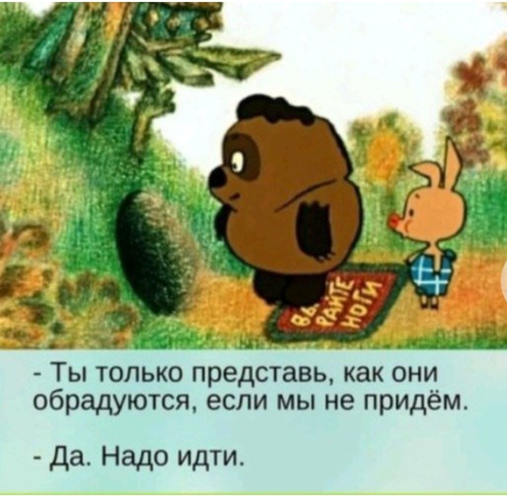 Представляешь как они обрадуются если мы не придем да надо идти